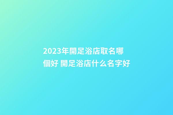 2023年開足浴店取名哪個好 開足浴店什么名字好-第1張-店鋪起名-玄機派